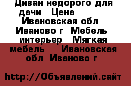 Диван недорого для дачи › Цена ­ 7 500 - Ивановская обл., Иваново г. Мебель, интерьер » Мягкая мебель   . Ивановская обл.,Иваново г.